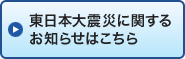 東日本大震災に関するお知らせはこちら