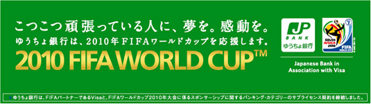 こつこつ頑張っている人に、夢を。感動を。ゆうちょ銀行は、2010年FIFAワールドカップを応援します。