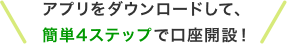 アプリをダウンロードして、簡単4ステップで口座開設！