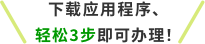 下载应用程序、轻松3步即可办理！