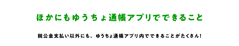 ほかにもゆうちょ通帳アプリでできること 税公金支払い以外にも、ゆうちょ通帳アプリ内でできることがたくさん！