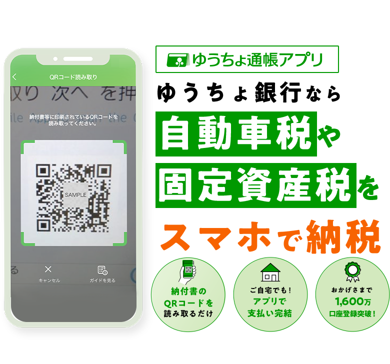 ゆうちょ通帳アプリ ゆうちょ銀行なら自動車税や固定資産税をスマホで納税 納付書のQRコードを読み取るだけ ご自宅でも！アプリで支払い完結 おかげさまで1,600万口座登録突破！