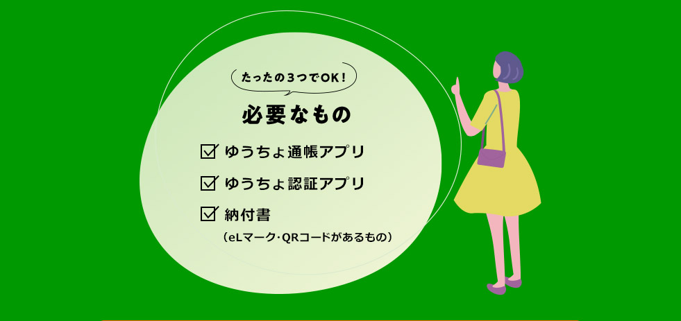 たったの3つでOK！ 必要なもの ゆうちょ通帳アプリ ゆうちょ認証アプリ 納付書（eLマーク・QRコードがあるもの）