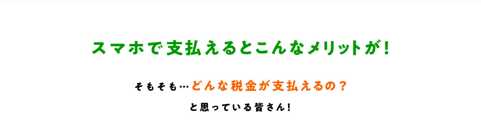 スマホで支払えるとこんなメリットが！ そもそも…どんな税金が支払えるの？と思っている皆さん！