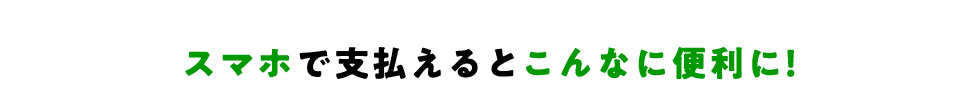 スマホで支払えるとこんなに便利に！