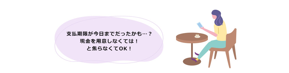 支払期限が今日までだったかも…？現金を用意しなくては！と焦らなくてOK！