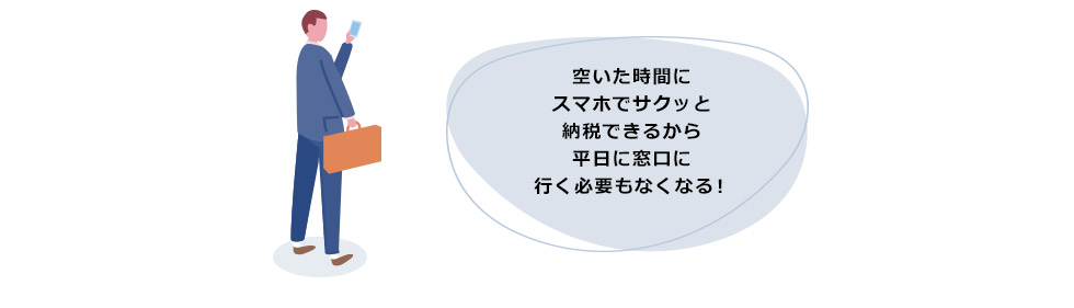 空いた時間にスマホでサクッと納税できるから平日に窓口に行く必要もなくなる！