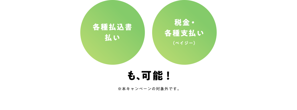 各種払込書払い 税金・各種支払い（ペイジー）も、可能！※本キャンペーンの対象外です。