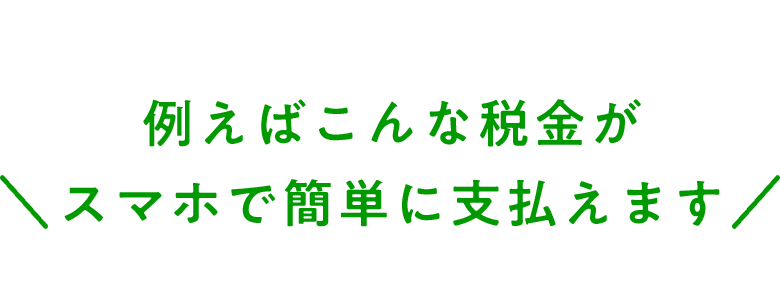 例えばこんな税金がスマホで簡単に支払えます