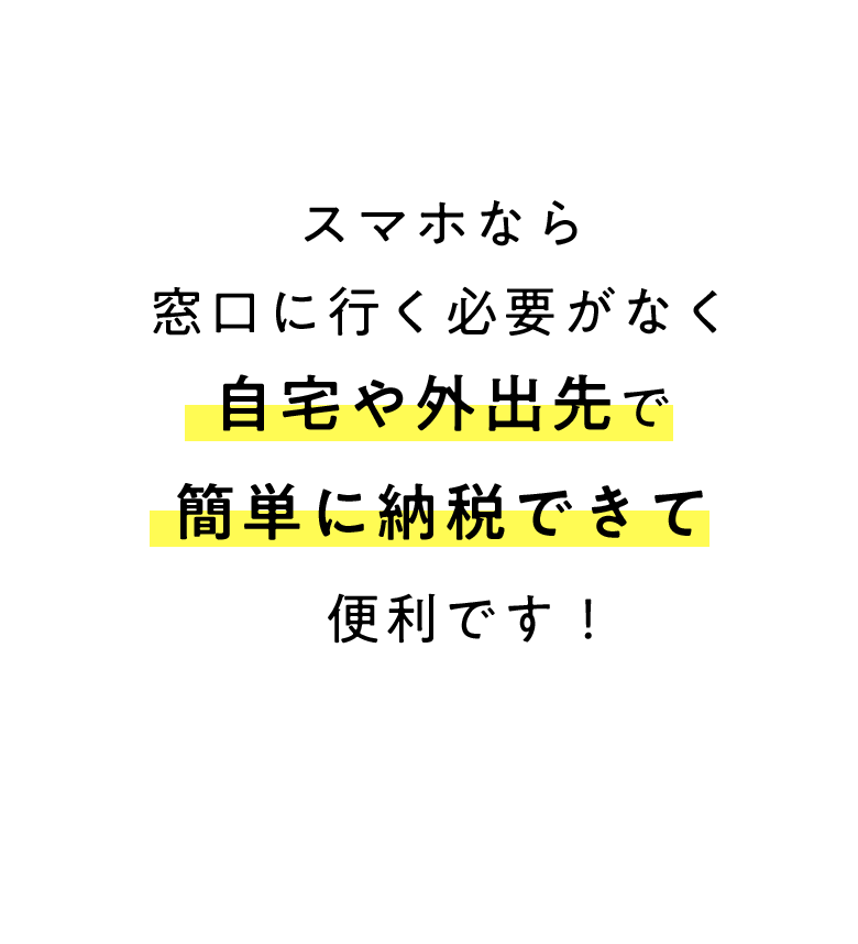 スマホなら窓口に行く必要がなく自宅や外出先で簡単に納税できて便利です！
