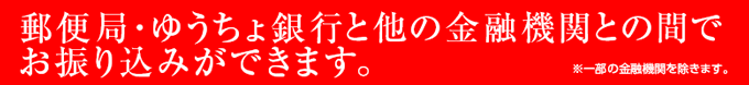 郵便局・ゆうちょ銀行と他の金融機関との間でお振り込みができます。