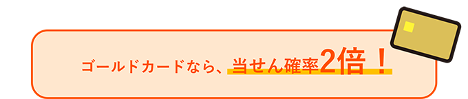 ゴールドカードなら、当せん確率2倍！