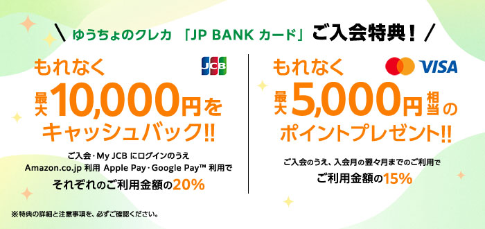 ゆうちょのクレカ「JP BANK カード」ご入会特典！ご入会の上、入会月の翌々月までのご利用でご利用金額の15％、最大5,000円相当のポイントプレゼント!!ご入会・My JCBにログインの上Amazon.co.jp利用、Apple Pay・Google Pay™利用でそれぞれのご利用金額の20％、最大10,000円をキャッシュバック!!