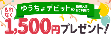 ゆうちょデビットの新規入会＆ご利用でもれなく1,500円プレゼント！