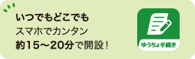 いつでもどこでもスマホでカンタン約15～20分で開設！