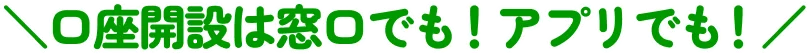 ＼口座開設は窓口でも！アプリでも！／