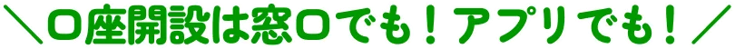＼口座開設は窓口でも！アプリでも！／