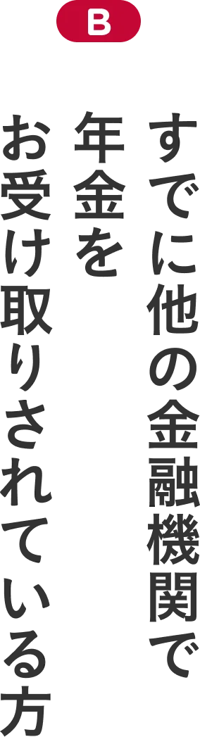 B すでに他の金融機関で年金をお受け取りされている方