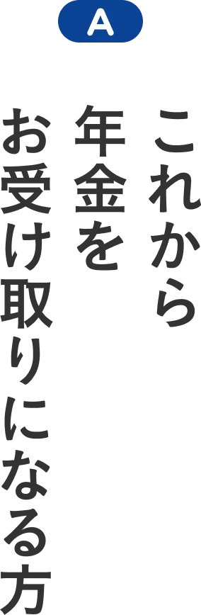 A これから年金をお受け取りになる方