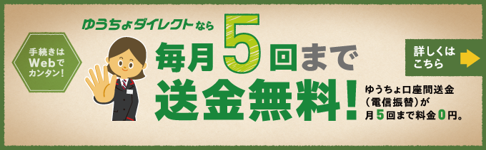 手続きはWebでカンタン！ ゆうちょダイレクトなら毎月5回まで送金無料！ ゆうちょ口座間送金（電信振替）が月5回まで料金0円。 詳しくはこちら