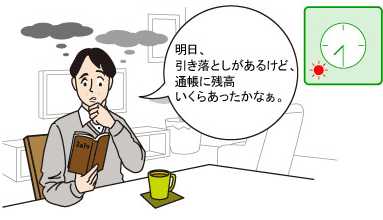 明日、引き落としがあるけど、通帳にいくらあったかなぁ。