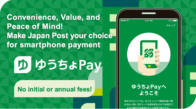 Convenience, Value, and Peace of Mind! Make Japan Post your choice for smartphone payment Yucho Pay No initial or annual fees!