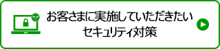 お客さまに実施していただきたいセキュリティ対策