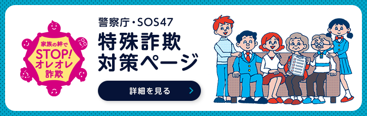家族の絆でSTOP!オレオレ詐欺 警察庁・SOS47 特殊詐欺対策ページ 詳細を見る