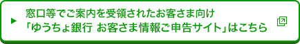 窓口等でご案内を受領されたお客さま向け「ゆうちょ銀行 お客さま情報ご申告サイト」はこちら