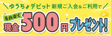 ゆうちょデビット新規ご入会＆ご利用でもれなく現金500円プレゼント！