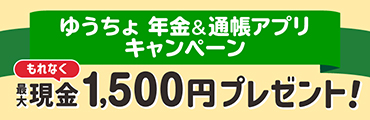 ゆうちょ 年金＆通帳アプリキャンペーン　もれなく最大現金1,500円プレゼント！