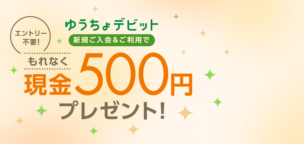 エントリー不要！ゆうちょデビット新規ご入会＆ご利用でもれなく現金500円プレゼント！