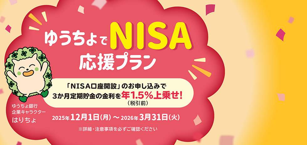 ゆうちょでNISA応援プラン 「NISA口座開設」のお申し込みで３か月定期貯金の金利を年1.5％（税引前）上乗せ！2025年12月1日（月）～2026年3月31日（火）※詳細・注意事項を必ずご確認ください ゆうちょ銀行企業キャラクター はりちょ