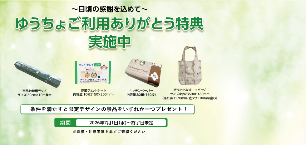 日頃の感謝を込めて、ゆうちょご利用ありがとう特典実施中！条件を満たすと限定デザインの景品をいずれか一つプレゼント！景品は食品包装用ラップ、除菌ウェットシート、キッチンペーパー、折りたたみ式エコバッグ。期間は2026年7月1日から終了日未定。詳細・注意事項を必ずご確認ください。