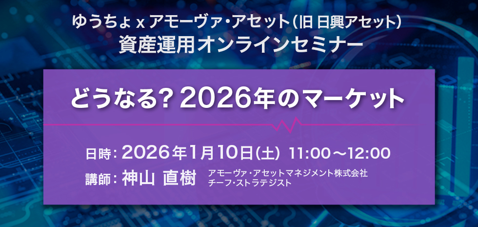 ゆうちょ ｘ アモーヴァ・アセット（旧 日興アセット）資産運用オンラインセミナー　どうなる？ 2026年のマーケット 日時：2026年1月10日（土）11：00～12：00 講師:神山 直樹 アモーヴァ・アセットマネジメント株式会社 チーフストラテジスト