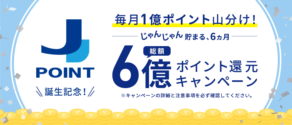 JPOINT誕生記念！毎月1億ポイント山分け！じゃんじゃん貯まる、6ヵ月 総額6億ポイント還元キャンペーン ※キャンペーンの詳細と注意事項を必ず確認してください。