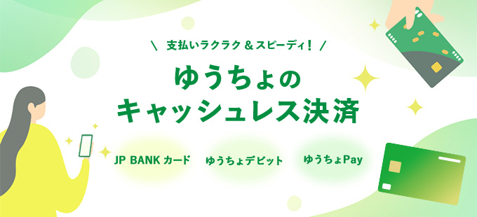 支払いラクラク＆スピーディ！ゆうちょのキャッシュレス決済。JP BANKカード、ゆうちょデビット、ゆうちょPAY