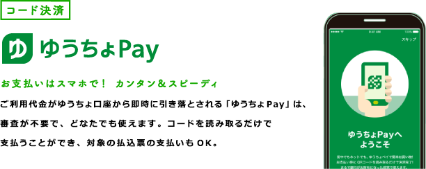コード決済 ゆうちょPay お支払いはスマホで! カンタン&スピーディ ご利用代金がゆうちょ口座から即時に引き落とされる「ゆうちょPay」は、審査が不要で、どなたでも使えます。コードを読み取るだけで支払うことができ、対象の払込票の支払いもOK。