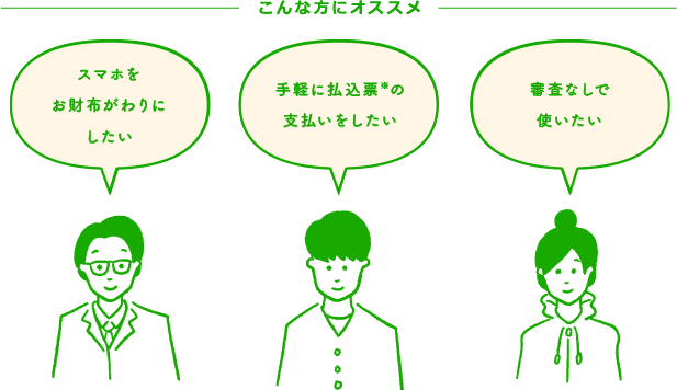 こんな方にオススメ スマホをおサイフがわりにしたい 手軽に払込票※の支払いをしたい 審査なしで使いたい