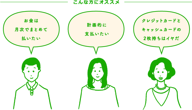 こんな方にオススメ お金は月次でまとめて払いたい 計画的に支払いたい クレジットカードとキャッシュカードの2枚持ちはイヤだ