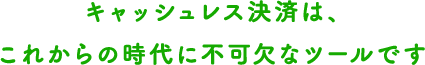 キャッシュレス決済は、これからの時代に不可欠なツールです