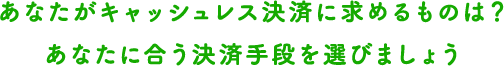 あなたがキャッシュレス決済に求めるものは?あなたに合う決済手段を選びましょう