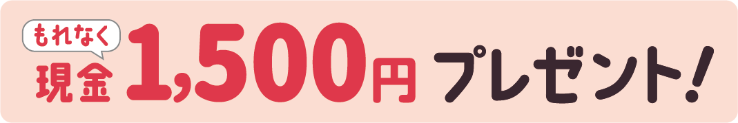 もれなく現金1,500円プレゼント!