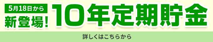 5月18日から新登場！10年定期貯金 詳しくはこちらから
