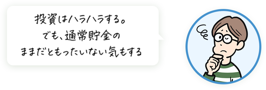 投資はハラハラする。でも、通常貯金のままだともったいない気もする