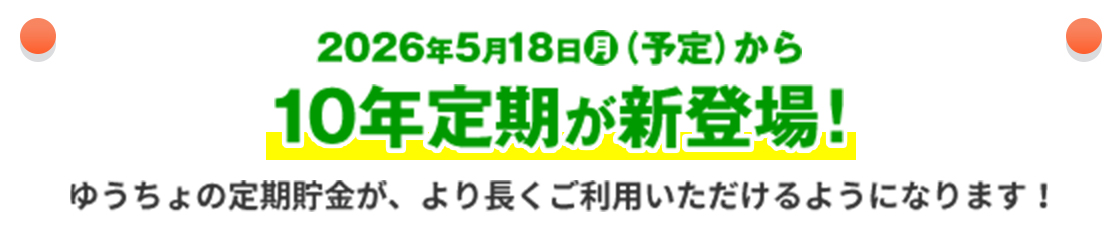 2026年5月18日（月）（予定）から10年定期が新登場！ゆうちょの定期貯金が、より長くご利用いただけるようになります！