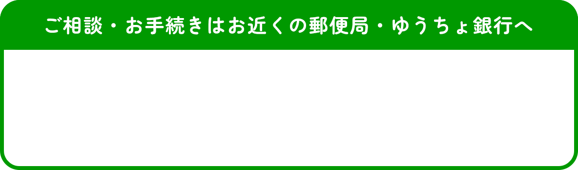 ご相談・お手続きはお近くの郵便局・ゆうちょ銀行へ　郵便局・ゆうちょ銀行の店舗・ATMを探す　ご予約はこちらから　郵便局　ゆうちょ銀行