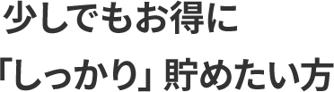 少しでもお得に「しっかり」貯めたい方