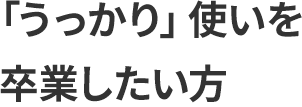 「うっかり」使いを卒業したい方