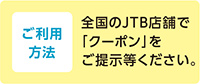 ご利用方法 全国のJTB店舗で「クーポン」をご提示等ください。